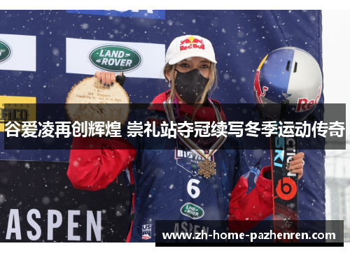 谷爱凌再创辉煌 崇礼站夺冠续写冬季运动传奇