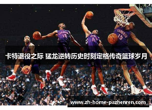 卡特退役之际 猛龙逆转历史时刻定格传奇篮球岁月