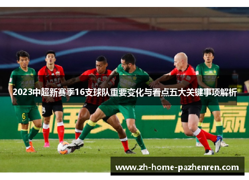 2023中超新赛季16支球队重要变化与看点五大关键事项解析