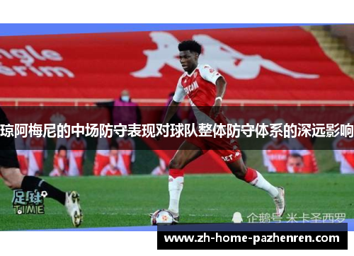琼阿梅尼的中场防守表现对球队整体防守体系的深远影响