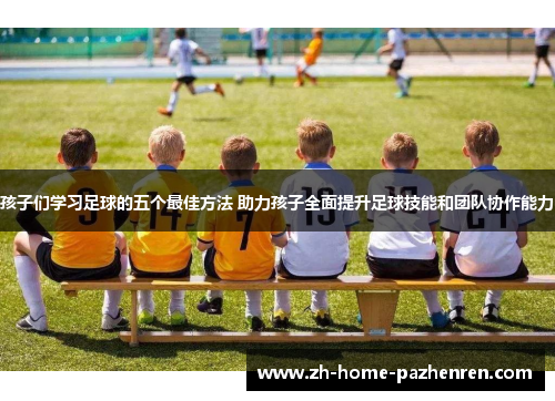 孩子们学习足球的五个最佳方法 助力孩子全面提升足球技能和团队协作能力