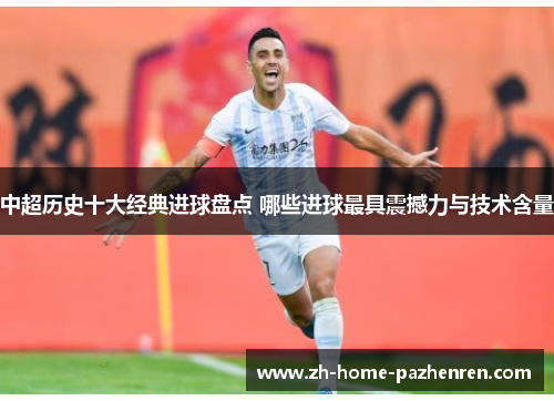 中超历史十大经典进球盘点 哪些进球最具震撼力与技术含量