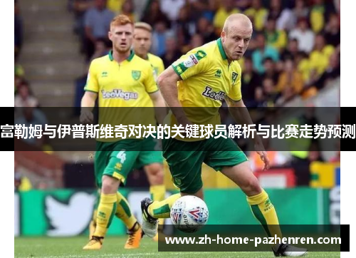 富勒姆与伊普斯维奇对决的关键球员解析与比赛走势预测