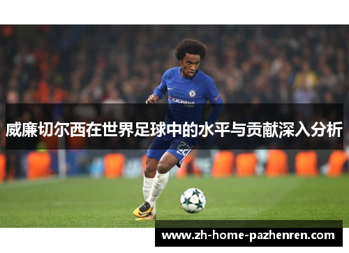 威廉切尔西在世界足球中的水平与贡献深入分析 威廉切尔西在世界足球中的水平与贡献深入分析