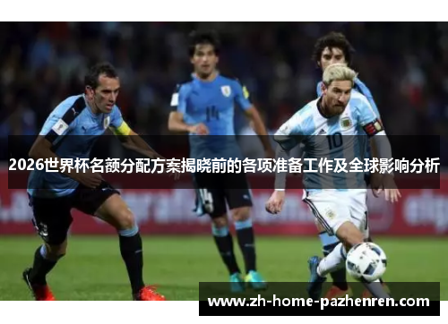 2026世界杯名额分配方案揭晓前的各项准备工作及全球影响分析 2026世界杯名额分配方案揭晓前的各项准备工作及全球影响分析