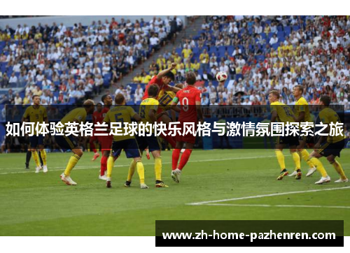 如何体验英格兰足球的快乐风格与激情氛围探索之旅 如何体验英格兰足球的快乐风格与激情氛围探索之旅