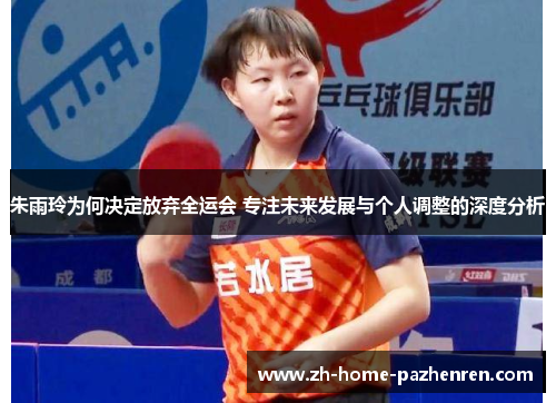 朱雨玲为何决定放弃全运会 专注未来发展与个人调整的深度分析
