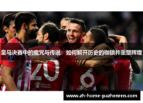 皇马决赛中的魔咒与传说：如何解开历史的枷锁并重塑辉煌