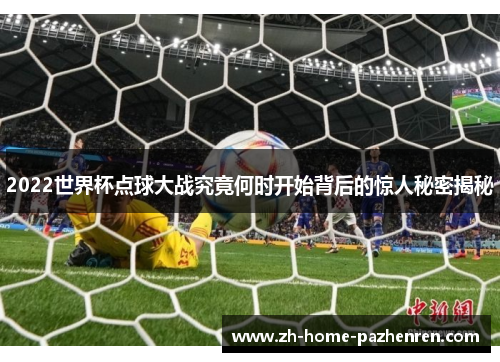 2022世界杯点球大战究竟何时开始背后的惊人秘密揭秘
