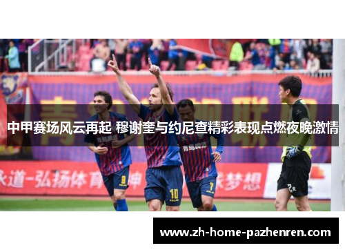 中甲赛场风云再起 穆谢奎与约尼查精彩表现点燃夜晚激情