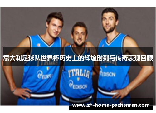 意大利足球队世界杯历史上的辉煌时刻与传奇表现回顾