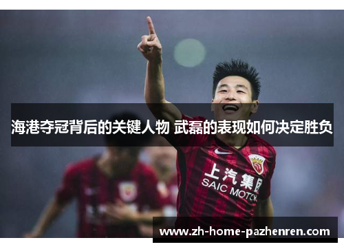 海港夺冠背后的关键人物 武磊的表现如何决定胜负