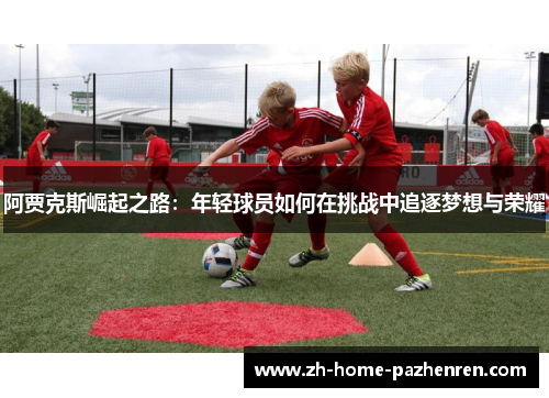 阿贾克斯崛起之路：年轻球员如何在挑战中追逐梦想与荣耀