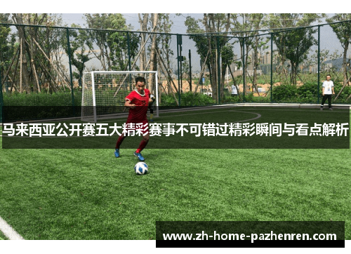 马来西亚公开赛五大精彩赛事不可错过精彩瞬间与看点解析 马来西亚公开赛五大精彩赛事不可错过精彩瞬间与看点解析