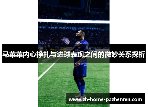 马莱莱内心挣扎与进球表现之间的微妙关系探析 马莱莱内心挣扎与进球表现之间的微妙关系探析