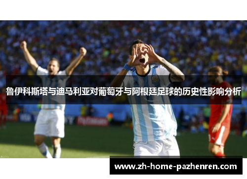 鲁伊科斯塔与迪马利亚对葡萄牙与阿根廷足球的历史性影响分析 鲁伊科斯塔与迪马利亚对葡萄牙与阿根廷足球的历史性影响分析