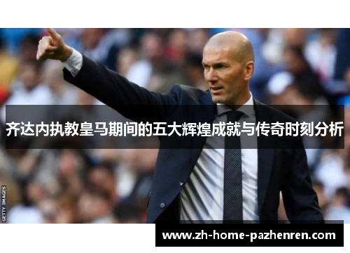 齐达内执教皇马期间的五大辉煌成就与传奇时刻分析 齐达内执教皇马期间的五大辉煌成就与传奇时刻分析
