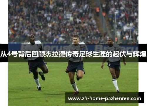 从4号背后回顾杰拉德传奇足球生涯的起伏与辉煌 从4号背后回顾杰拉德传奇足球生涯的起伏与辉煌