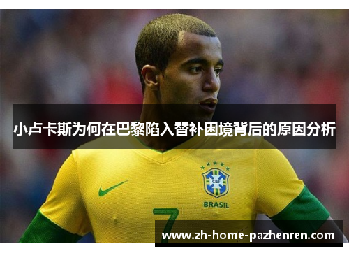 小卢卡斯为何在巴黎陷入替补困境背后的原因分析 小卢卡斯为何在巴黎陷入替补困境背后的原因分析