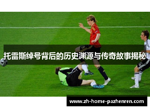 托雷斯绰号背后的历史渊源与传奇故事揭秘 托雷斯绰号背后的历史渊源与传奇故事揭秘