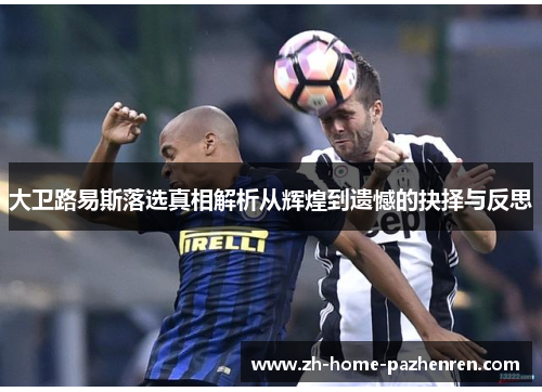 大卫路易斯落选真相解析从辉煌到遗憾的抉择与反思 大卫路易斯落选真相解析从辉煌到遗憾的抉择与反思