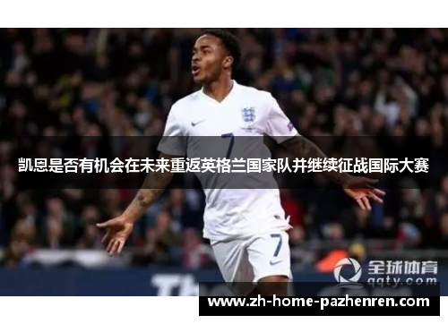 凯恩是否有机会在未来重返英格兰国家队并继续征战国际大赛 凯恩是否有机会在未来重返英格兰国家队并继续征战国际大赛