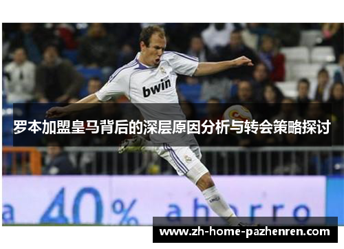 罗本加盟皇马背后的深层原因分析与转会策略探讨 罗本加盟皇马背后的深层原因分析与转会策略探讨