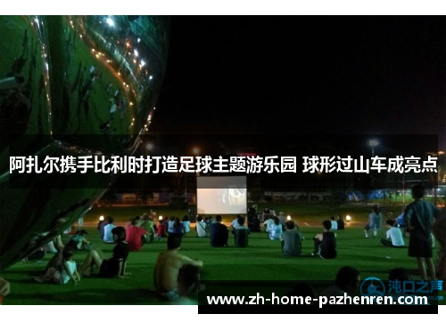 阿扎尔携手比利时打造足球主题游乐园 球形过山车成亮点