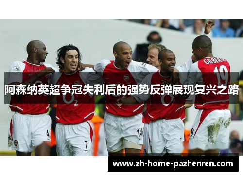 阿森纳英超争冠失利后的强势反弹展现复兴之路