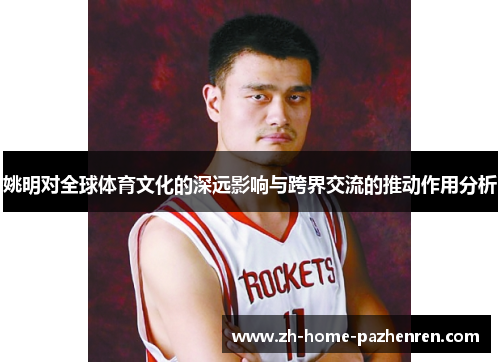 姚明对全球体育文化的深远影响与跨界交流的推动作用分析 姚明对全球体育文化的深远影响与跨界交流的推动作用分析
