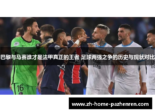 巴黎与马赛谁才是法甲真正的王者 足球两强之争的历史与现状对比