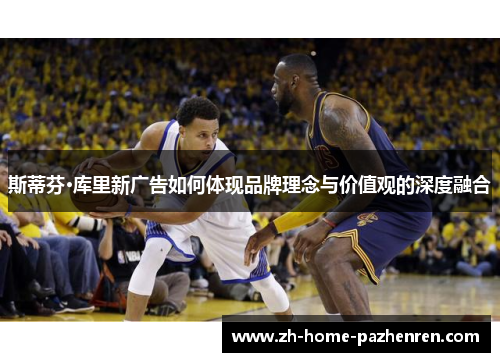 斯蒂芬·库里新广告如何体现品牌理念与价值观的深度融合 斯蒂芬·库里新广告如何体现品牌理念与价值观的深度融合