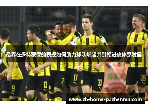 桑乔在多特蒙德的表现如何助力球队崛起并引领进攻体系发展