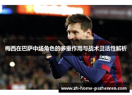 梅西在巴萨中场角色的多重作用与战术灵活性解析