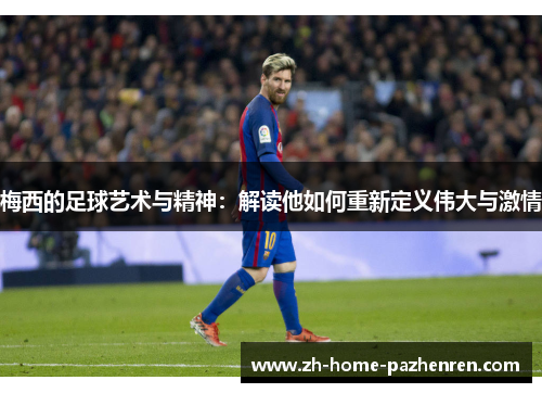 梅西的足球艺术与精神：解读他如何重新定义伟大与激情