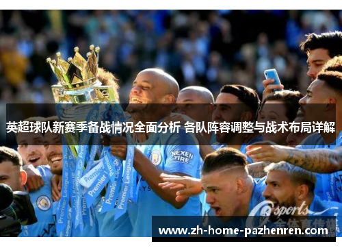 英超球队新赛季备战情况全面分析 各队阵容调整与战术布局详解 英超球队新赛季备战情况全面分析 各队阵容调整与战术布局详解