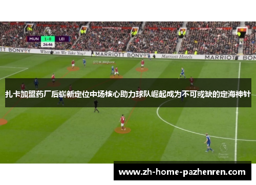 扎卡加盟药厂后崭新定位中场核心助力球队崛起成为不可或缺的定海神针 扎卡加盟药厂后崭新定位中场核心助力球队崛起成为不可或缺的定海神针