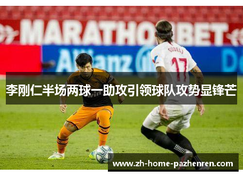 李刚仁半场两球一助攻引领球队攻势显锋芒