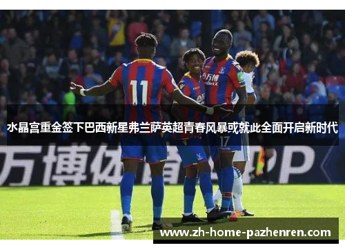 水晶宫重金签下巴西新星弗兰萨英超青春风暴或就此全面开启新时代 水晶宫重金签下巴西新星弗兰萨英超青春风暴或就此全面开启新时代