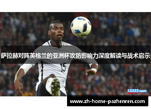 萨拉赫对阵英格兰的亚洲杯攻防影响力深度解读与战术启示 萨拉赫对阵英格兰的亚洲杯攻防影响力深度解读与战术启示