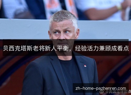 贝西克塔斯老将新人平衡，经验活力兼顾成看点