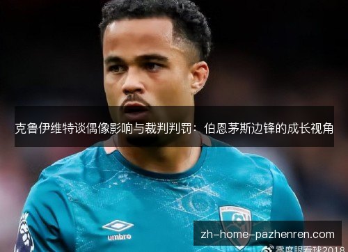 克鲁伊维特谈偶像影响与裁判判罚:伯恩茅斯边锋的成长视角 克鲁伊维特谈偶像影响与裁判判罚:伯恩茅斯边锋的成长视角